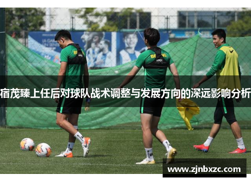 宿茂臻上任后对球队战术调整与发展方向的深远影响分析