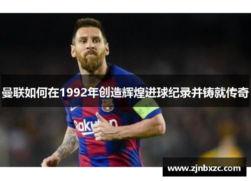 曼联如何在1992年创造辉煌进球纪录并铸就传奇