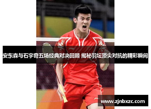 安东森与石宇奇五场经典对决回顾 揭秘羽坛顶尖对抗的精彩瞬间