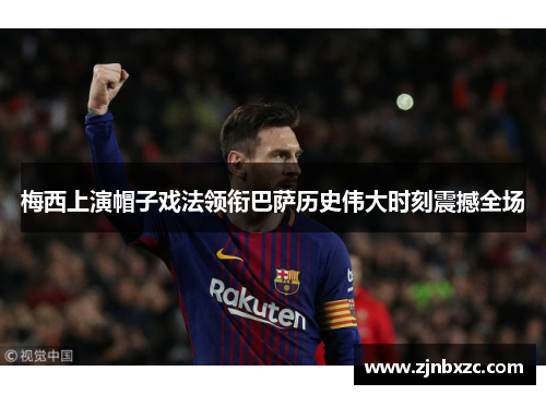 梅西上演帽子戏法领衔巴萨历史伟大时刻震撼全场