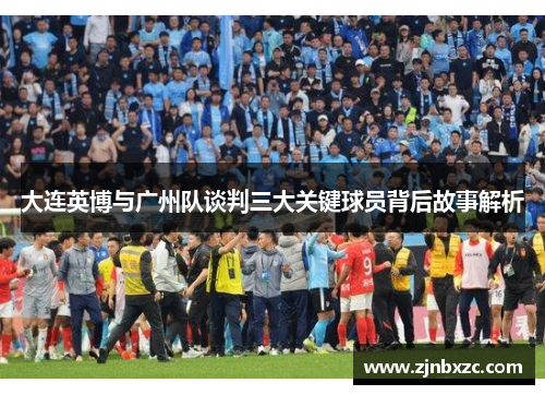 大连英博与广州队谈判三大关键球员背后故事解析