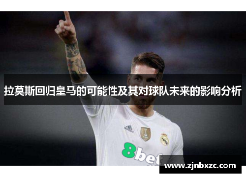 拉莫斯回归皇马的可能性及其对球队未来的影响分析