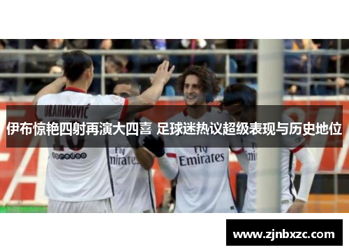 伊布惊艳四射再演大四喜 足球迷热议超级表现与历史地位