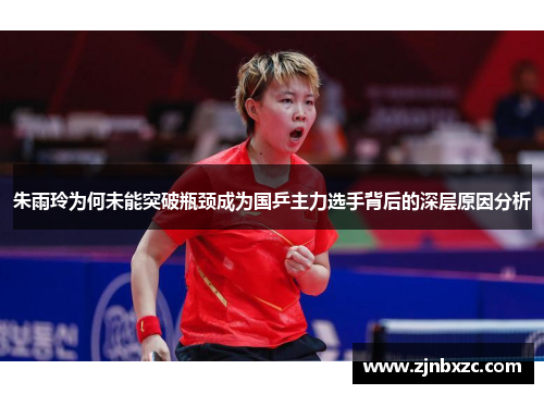 朱雨玲为何未能突破瓶颈成为国乒主力选手背后的深层原因分析