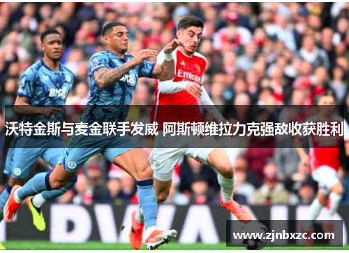 沃特金斯与麦金联手发威 阿斯顿维拉力克强敌收获胜利