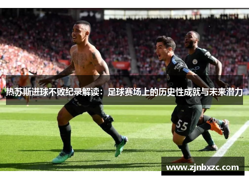 热苏斯进球不败纪录解读：足球赛场上的历史性成就与未来潜力