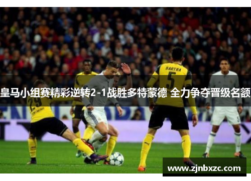 皇马小组赛精彩逆转2-1战胜多特蒙德 全力争夺晋级名额