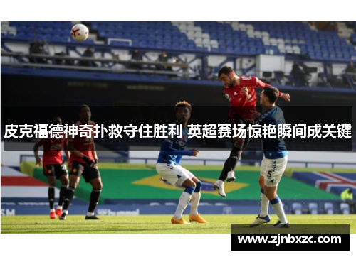 皮克福德神奇扑救守住胜利 英超赛场惊艳瞬间成关键