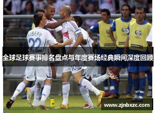 全球足球赛事排名盘点与年度赛场经典瞬间深度回顾