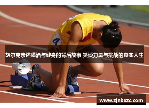 胡尔克亲述喝酒与健身的背后故事 笑谈力量与挑战的真实人生