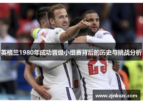 英格兰1980年成功晋级小组赛背后的历史与挑战分析