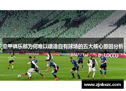 意甲俱乐部为何难以建造自有球场的五大核心原因分析