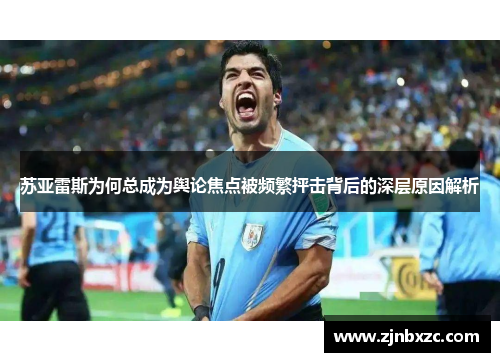 苏亚雷斯为何总成为舆论焦点被频繁抨击背后的深层原因解析