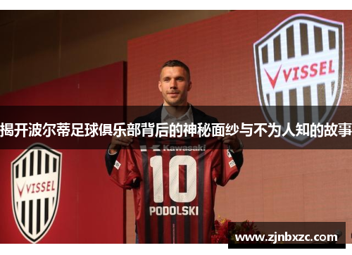 揭开波尔蒂足球俱乐部背后的神秘面纱与不为人知的故事