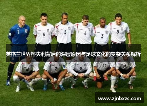 英格兰世界杯失利背后的深层原因与足球文化的复杂关系解析