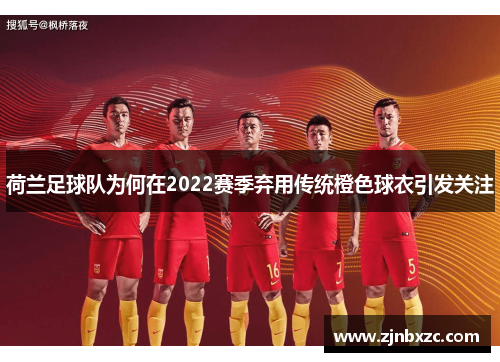 荷兰足球队为何在2022赛季弃用传统橙色球衣引发关注