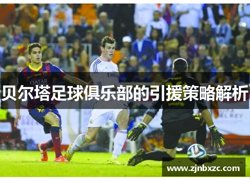 贝尔塔足球俱乐部的引援策略解析