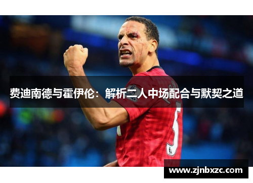 费迪南德与霍伊伦：解析二人中场配合与默契之道
